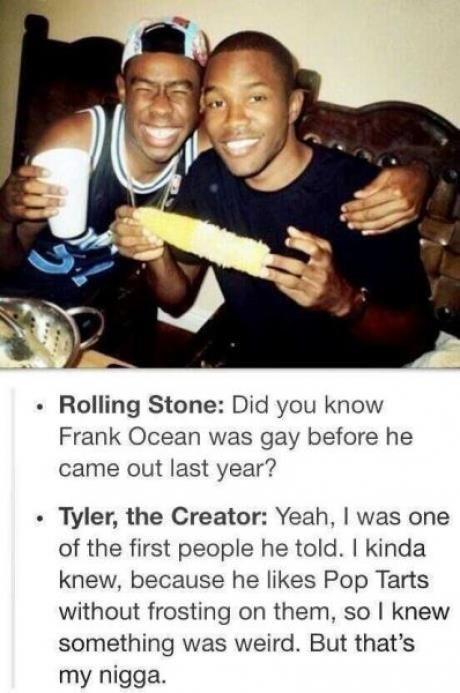 Tyler the Creator. . Railing Stone: Did yen know Frank Ocean was gay before he came out last year? Tyler, the Creator: Yeah, I was one of the first people he to