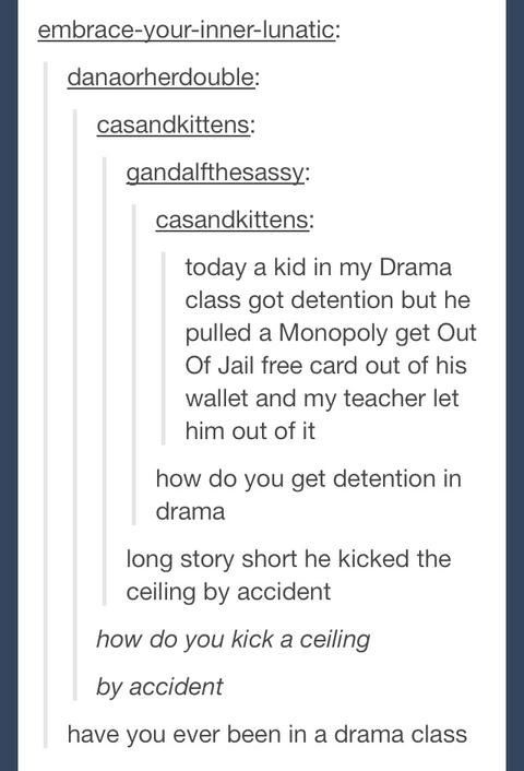 Typical Day in Drama Class. . today a kid in my Drama class got detention but he pulled a Monopoly get Out Of Jail free card out of his wallet and my teacher le