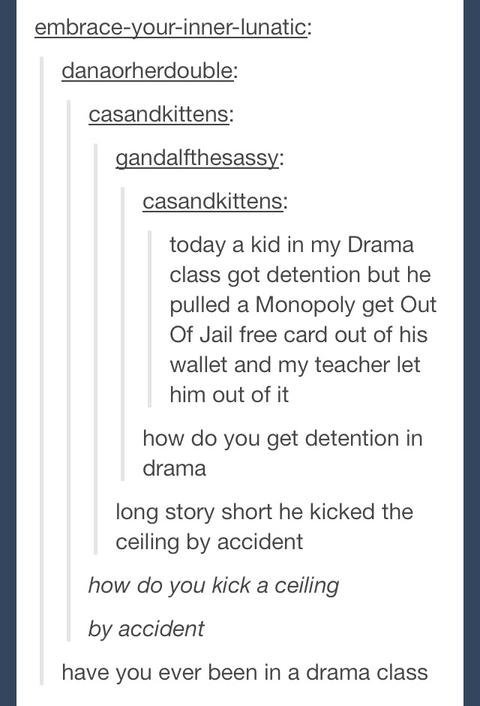 Typical Drama Class. . today a kid in my Drama class got detention but he pulled a Monopoly get Out Of Jail free card out of his wallet and my teacher let him o