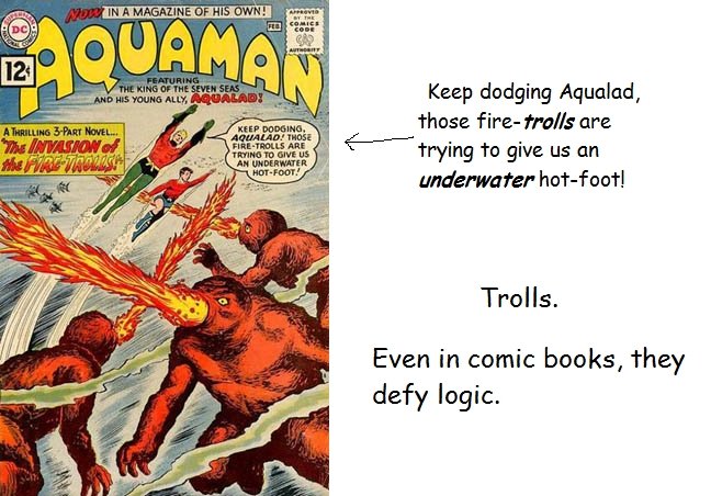 Typical Trolls. Aquaman's the best hero ever, am I right?. Trolls. Even in comic books, they defy logic.. Yeah. Aquaman is the best superhero ever. He can breathe underwater and talk to animals, he's got the same powers as Spongebob.