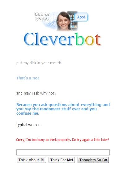 typical woman. lol cleverbot is just another woman&lt;br /&gt; haha&lt;br /&gt; thumbs are appreciated. copi. j put my dick In your mouth Thats B not and may aa