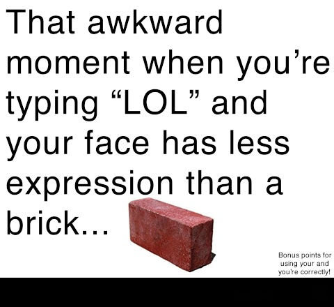 typing. . That awkward moment when youre typing "LOL" and your face has less expression than a brick.... Not again bricks... It sure makes frontpage.. just like the brickwall