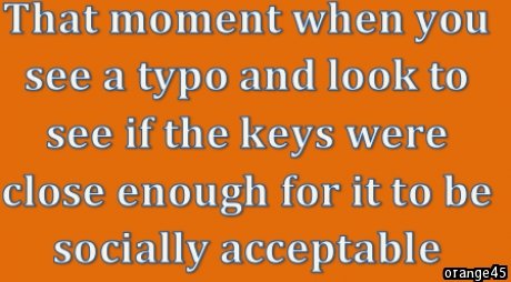 Typos are never acceptable.. . That moment when you til. -)', a typo and look to see ofthe keys were close enough for it to he. Like I would ever make a spelling mistak奈