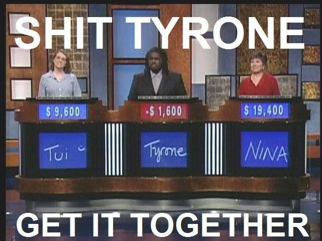 Tyrone. WTF that is all. 51, 500 I 519. 400 GET IT TOGETHER I. he's gonna bet negative in final jeperdy