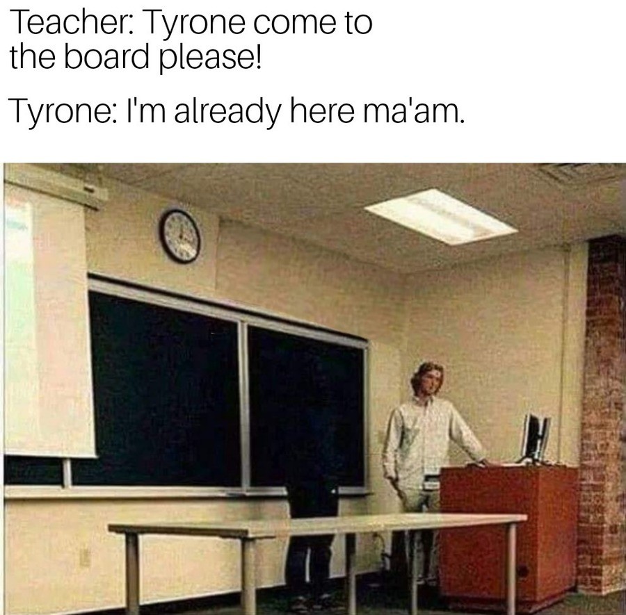 tyrone. .. teleports behind you I'm already here ma'am.