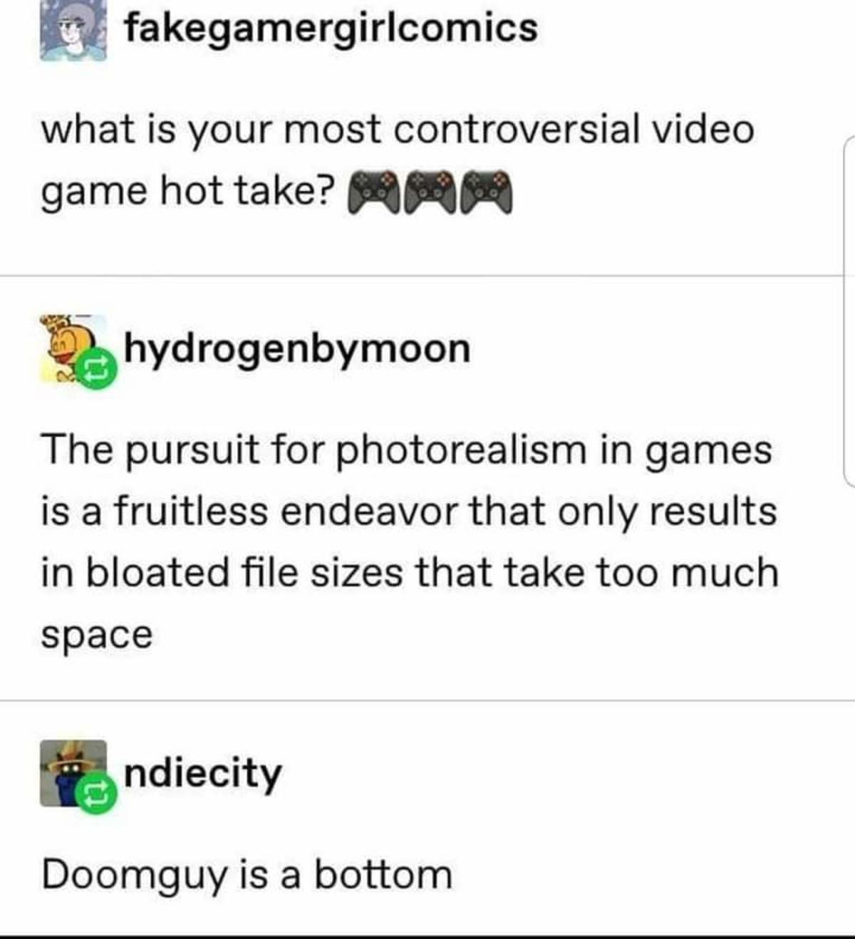 videogame hot takes. .. Fruitless may ass, some of the games coming out these days are absurdly pretty. Also doomguy doesnt have time for sex. If he did, he'd rip and tear holes and do