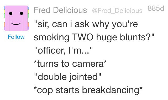 weird twitter. . Fred Delicious i {vi "sir, can i ask why you' re Follow smoking TWO huge blunts?" turns to camera' double jointed" cop starts breakdancing