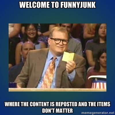 Welcome to Funnyjunk. . WHERE m lla] 18 nun HIE ITEMS. ...and the items don't matter. That's right, it's just like recycled 4chan. Save the planet, kids!