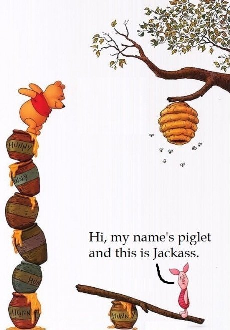 Welcome to Jackass. . Hi, my name' s piglet and this is Jackass.