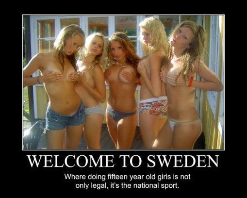 Welcome to Sweden. And thats pretty true, i'm from sweden and know . A/] WLCOME" TO SWEDEN Where doing fifteen year old girls is new only legal, it' s the sport