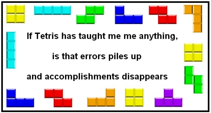 What Tetris taught me. Tetris post... not mine.. If Tetris has taught me me anything, is that errors piles up