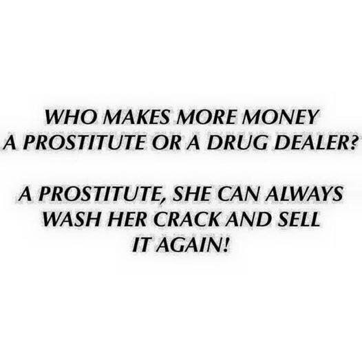 When you really think about It. . WHO MAKES MORE MONEY A PROS THU TE OR A DRUG DEALER? A , SHE CAN ALWAYS WA SH HER CRACK AND SELL IT AGAIN,,'
