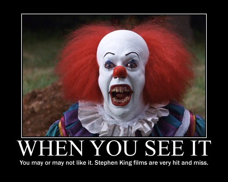 When you see it. . l Y SEE IT' You may or may not like it. Stephen King films are very hit and miss.. isnt that the clown that got raped in scary movie 2