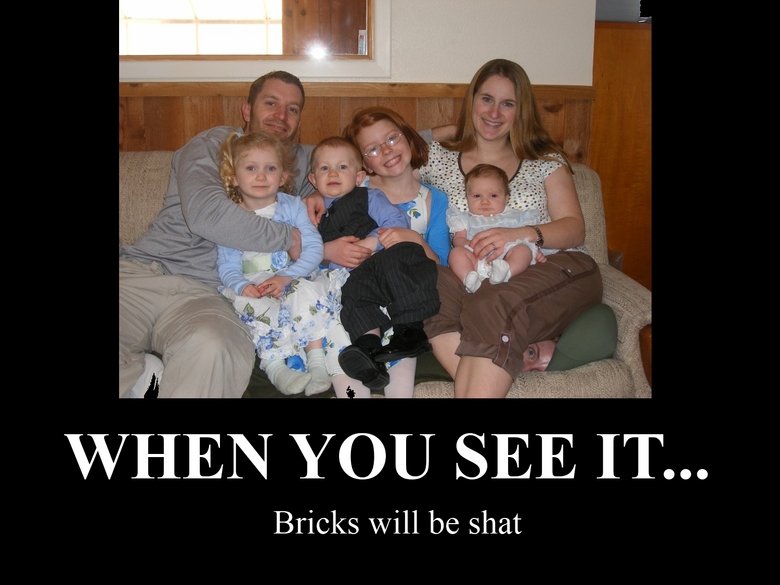 When you see it. Tags -&amp;gt;. Bricks will be shat. what? that the one girl is a ginger, or the guy under the family?