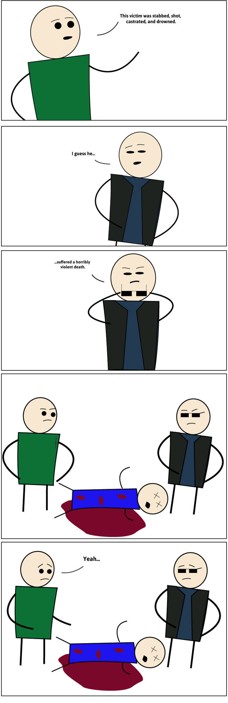 YEAHHH. Source: Imgur. This victim was stabbed, shot, castrated, and drowned.. I see you're trying really hard not to copy cyanide and happiness' style of drawing