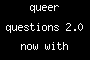 queer questions 2.0 now with extra sauce