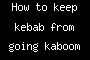 How to keep kebab from going kaboom