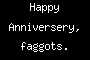Happy Anniversery, faggots.