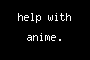 help with anime.