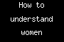 How to understand women