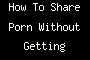 How To Share Porn Without Getting Banned