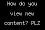 How do you view new content? PLZ ANSWER IM LONELY