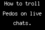 How to troll Pedos on live chats.