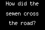 How did the semen cross the road?