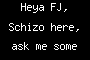 Heya FJ, Schizo here, ask me some stuff!