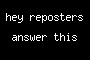 hey reposters answer this