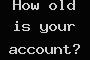 How old is your account?