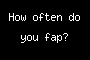 How often do you fap?