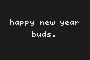 happy new year buds.