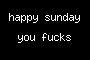 happy sunday you fucks