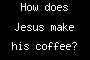 How does Jesus make his coffee?