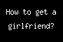 How to get a girlfriend?