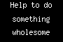 Help to do something wholesome