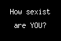 How sexist are YOU?
