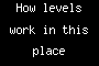 How levels work in this place