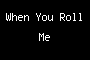 When You Roll Me