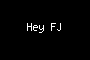 Hey FJ