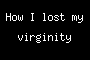 How I lost my virginity