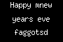 Happy mnew years eve faggotsd