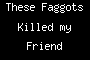 These Faggots Killed my Friend