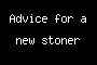 Advice for a new stoner
