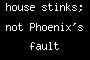 house stinks; not Phoenix's fault
