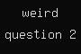weird question 2