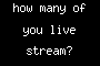 how many of you live stream?