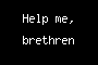 Help me, brethren
