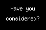 Have you considered?